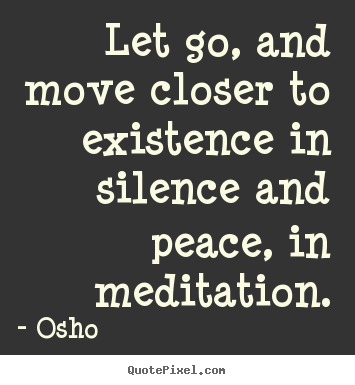 Life sayings - Let go, and move closer to existence in silence and peace, in meditation.