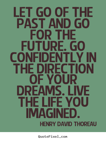 Let go of the past and go for the future. go confidently.. Henry David Thoreau  life quotes