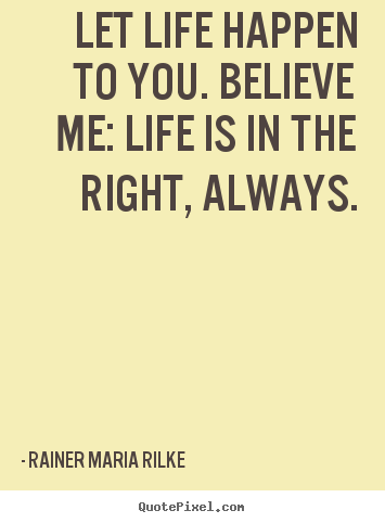 Quotes about life - Let life happen to you. believe me: life is in the right,..
