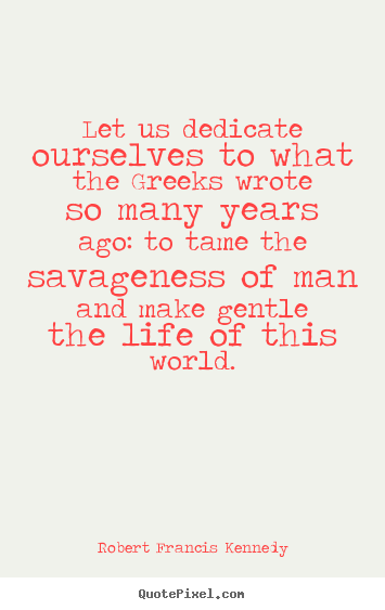 Let us dedicate ourselves to what the greeks wrote.. Robert Francis Kennedy greatest life quotes