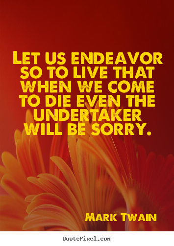 Life quotes - Let us endeavor so to live that when we come to die even the undertaker..