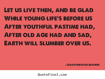 Quotes about life - Let us live then, and be glad while young life's before us after youthful..