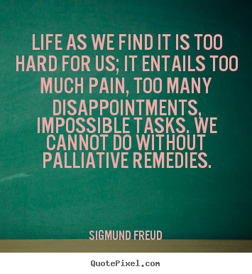 Sigmund Freud picture quote - Life as we find it is too hard for us; it entails too much pain, too many.. - Life quote
