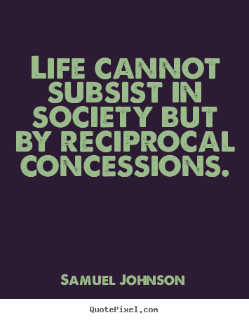 Life cannot subsist in society but by reciprocal concessions. Samuel Johnson greatest life quote