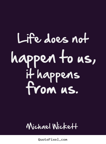 Michael Wickett picture quotes - Life does not happen to us, it happens from us. - Life quotes