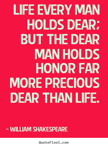 Life sayings - Life every man holds dear; but the dear man holds honor..