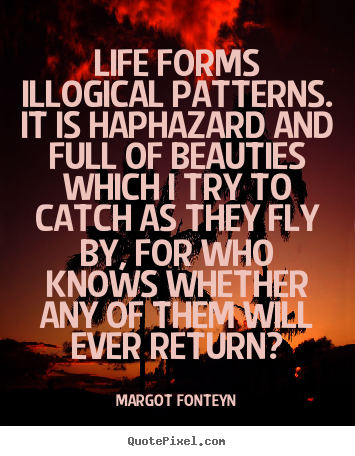 Quotes about life - Life forms illogical patterns. it is haphazard and full of beauties..