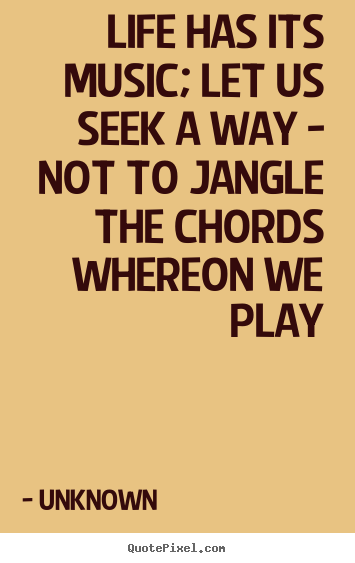 Life quotes - Life has its music; let us seek a way - not to jangle the chords..