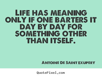 Life has meaning only if one barters it day.. Antoine De Saint Exupery  life quotes