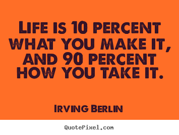 Life quotes - Life is 10 percent what you make it, and 90 percent how you take it.