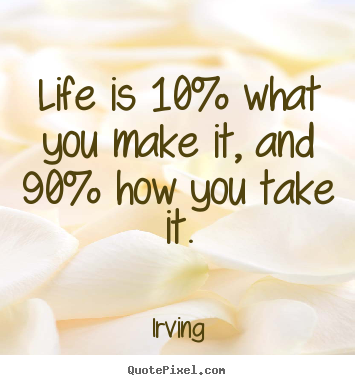 Life quotes - Life is 10% what you make it, and 90% how you take it.
