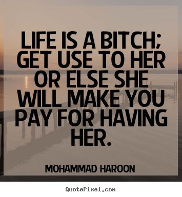 Life quotes - Life is a bitch; get use to her or else she..