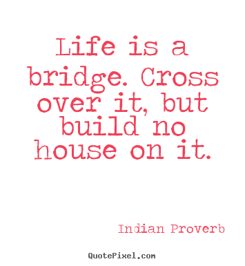 How to make poster quotes about life - Life is a bridge. cross over it, but build no house on it.