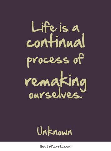 Make picture quotes about life - Life is a continual process of remaking ourselves.