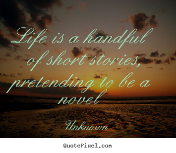 Unknown picture quotes - Life is a handful of short stories, pretending to be a novel - Life quotes