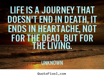 Quote about life - Life is a journey that doesn't end in death, it ends in heartache,..