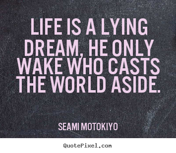 Life is a lying dream, he only wake who casts the world.. Seami Motokiyo greatest life quote