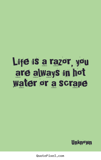 Create your own picture quotes about life - Life is a razor, you are always in hot water or..