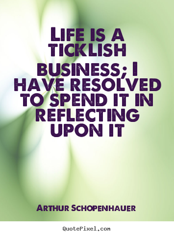 Life is a ticklish business; i have resolved to spend it in reflecting.. Arthur Schopenhauer top life quotes