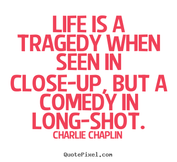 Life is a tragedy when seen in close-up, but a comedy in long-shot. Charlie Chaplin  life quote