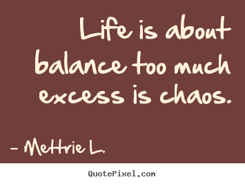 Mettrie L. picture quotes - Life is about balance too much excess is chaos. - Life quotes