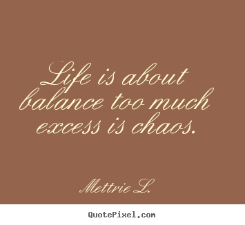 Quotes about life - Life is about balance too much excess is..