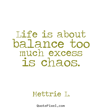 Quotes about life - Life is about balance too much excess is..