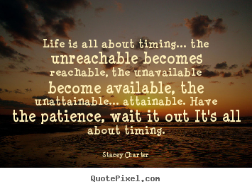 Life is all about timing... the unreachable.. Stacey Charter top life quotes