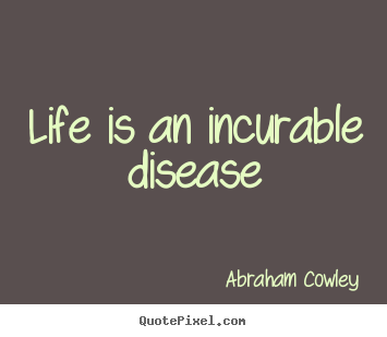 Abraham Cowley picture quotes - Life is an incurable disease - Life quotes
