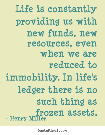Life is constantly providing us with new funds, new resources, even when.. Henry Miller great life quote