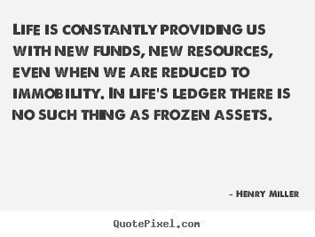 Henry Miller poster quotes - Life is constantly providing us with new funds, new resources,.. - Life quotes