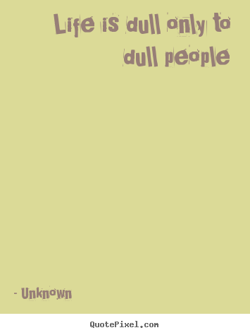 Unknown poster quotes - Life is dull only to dull people - Life quotes
