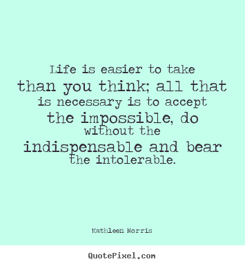 Kathleen Norris picture quotes - Life is easier to take than you think; all that.. - Life quotes
