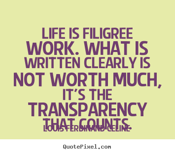 Life is filigree work. what is written clearly is not worth.. Louis Ferdinand Celine great life quote