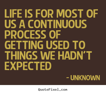 Quotes about life - Life is for most of us a continuous process of getting used to things..