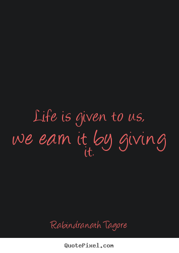 Quotes about life - Life is given to us, we earn it by giving it.