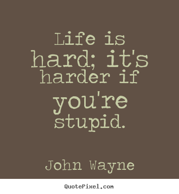 Quote about life - Life is hard; it's harder if you're stupid.