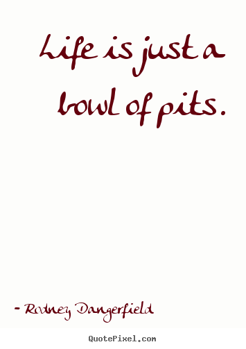 Life quotes - Life is just a bowl of pits.