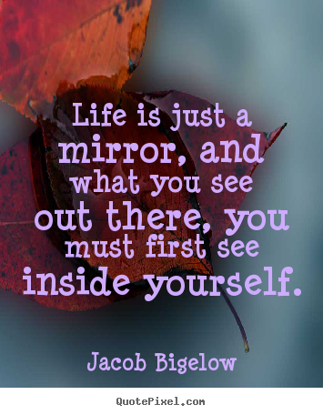 Life quotes - Life is just a mirror, and what you see out there, you must first see..