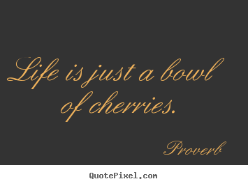 Life quote - Life is just a bowl of cherries.