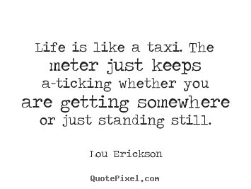 Make custom picture quotes about life - Life is like a taxi. the meter just keeps a-ticking whether..