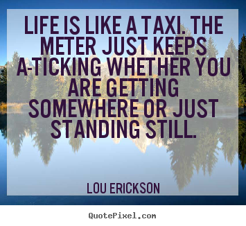 Sayings about life - Life is like a taxi. the meter just keeps a-ticking..