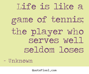 Life is like a game of tennis; the player who serves well seldom loses Unknown best life quotes