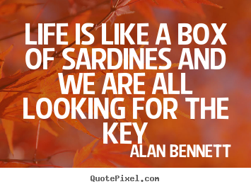 Alan Bennett image quotes - Life is like a box of sardines and we are all looking.. - Life quotes