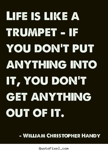 Life is like a trumpet - if you don't put anything into it,.. William Christopher Handy best life quotes