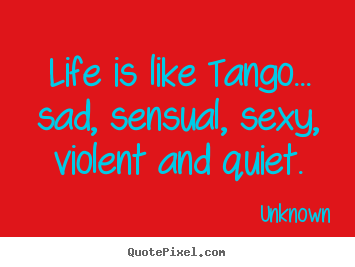 Life quotes - Life is like tango... sad, sensual, sexy, violent and..