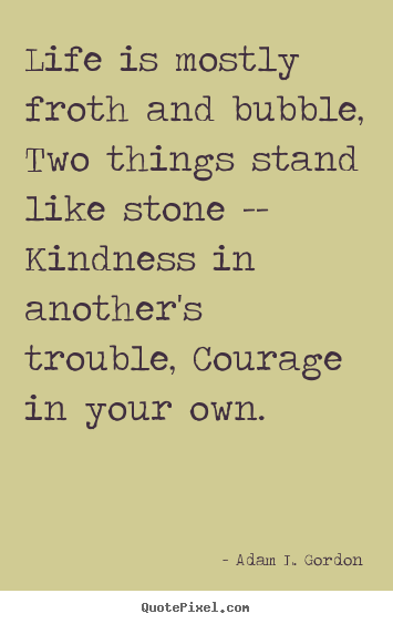 Create custom picture quote about life - Life is mostly froth and bubble, two things stand like stone -- kindness..