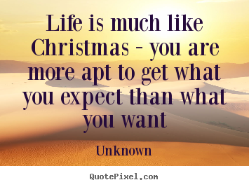 Make poster quotes about life - Life is much like christmas - you are more apt to get what you expect..