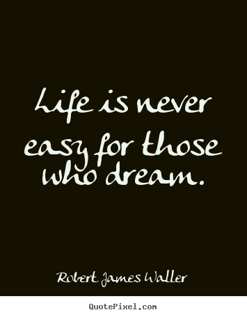 Life is never easy for those who dream. Robert James Waller great life sayings