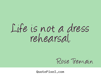 Life is not a dress rehearsal. Rose Tremain popular life quotes